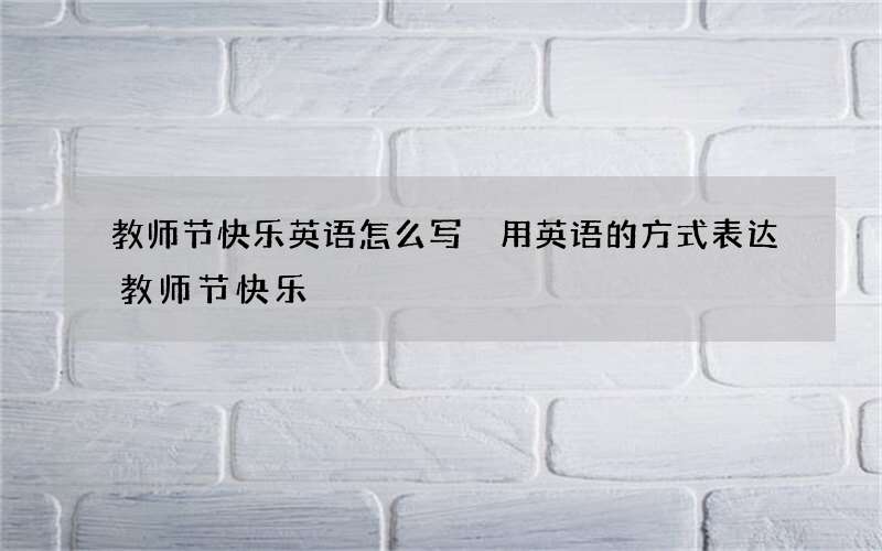 教师节快乐英语怎么写 用英语的方式表达教师节快乐